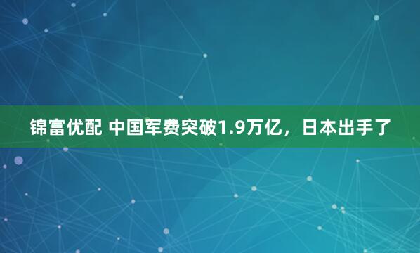 锦富优配 中国军费突破1.9万亿，日本出手了