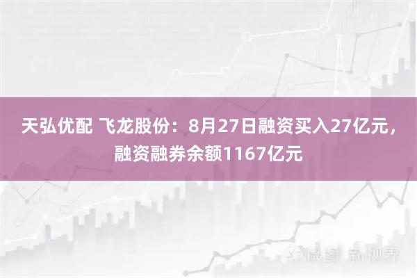 天弘优配 飞龙股份：8月27日融资买入27亿元，融资融券余额1167亿元