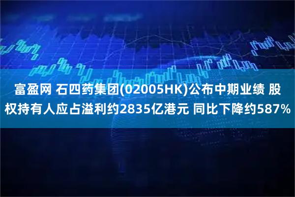 富盈网 石四药集团(02005HK)公布中期业绩 股权持有人应占溢利约2835亿港元 同比下降约587%