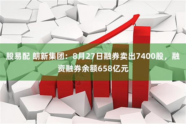 股易配 朗新集团：8月27日融券卖出7400股，融资融券余额658亿元