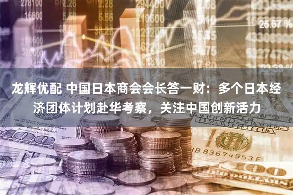 龙辉优配 中国日本商会会长答一财：多个日本经济团体计划赴华考察，关注中国创新活力