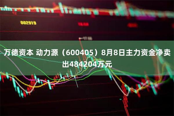 万德资本 动力源（600405）8月8日主力资金净卖出484204万元