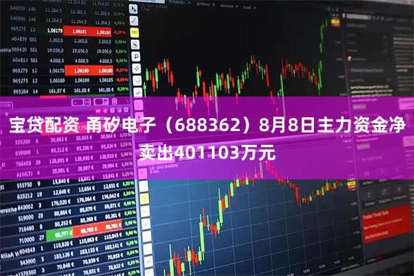 宝贷配资 甬矽电子（688362）8月8日主力资金净卖出401103万元