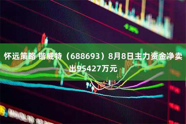 怀远策略 锴威特(688693)8月8日主力资金净卖出95427万元