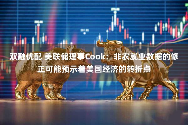 双融优配 美联储理事Cook：非农就业数据的修正可能预示着美国经济的转折点