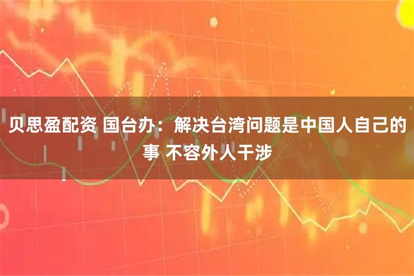 贝思盈配资 国台办:解决台湾问题是中国人自己的事 不容外人干涉