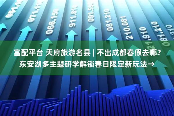 富配平台 天府旅游名县 | 不出成都春假去哪？东安湖多主题研学解锁春日限定新玩法→