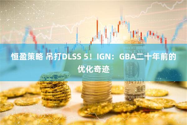 恒盈策略 吊打DLSS 5!IGN:GBA二十年前的优化奇迹