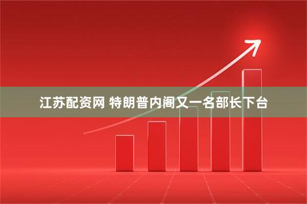 江苏配资网 特朗普内阁又一名部长下台