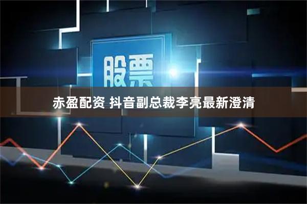 赤盈配资 抖音副总裁李亮最新澄清