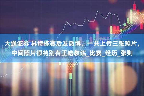 大通证券 林诗栋赛后发微博，一共上传三张照片，中间照片很特别有王皓教练_比赛_经历_张则