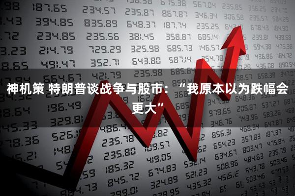 神机策 特朗普谈战争与股市：“我原本以为跌幅会更大”