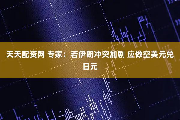 天天配资网 专家：若伊朗冲突加剧 应做空美元兑日元