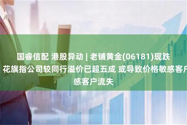 国睿信配 港股异动 | 老铺黄金(06181)现跌超4% 花旗指公司较同行溢价已超五成 或导致价格敏感客户流失