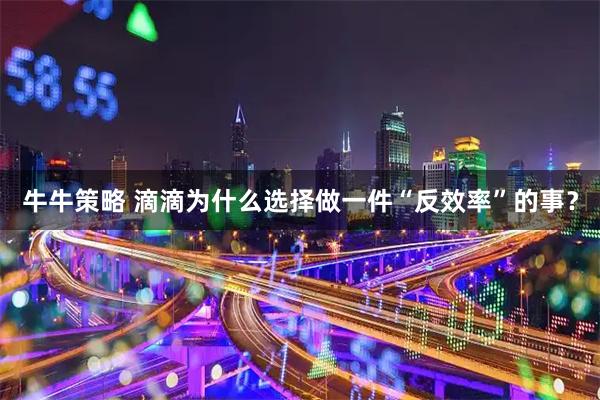 牛牛策略 滴滴为什么选择做一件“反效率”的事?