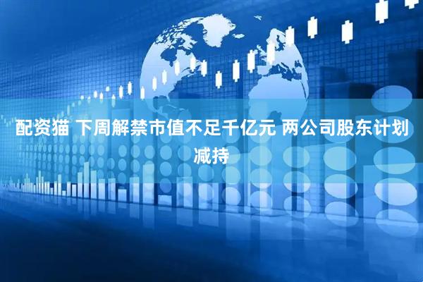 配资猫 下周解禁市值不足千亿元 两公司股东计划减持