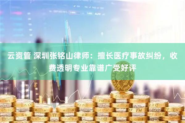 云资管 深圳张铭山律师：擅长医疗事故纠纷，收费透明专业靠谱广受好评