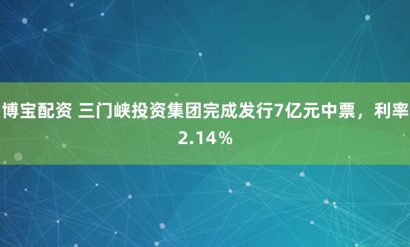 博宝配资 三门峡投资集团完成发行7亿元中票，利率2.14％