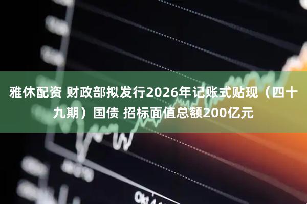 雅休配资 财政部拟发行2026年记账式贴现（四十九期）国债 招标面值总额200亿元