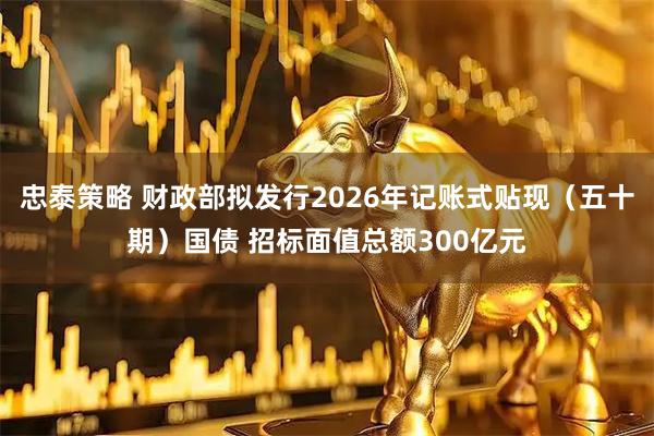 忠泰策略 财政部拟发行2026年记账式贴现（五十期）国债 招标面值总额300亿元
