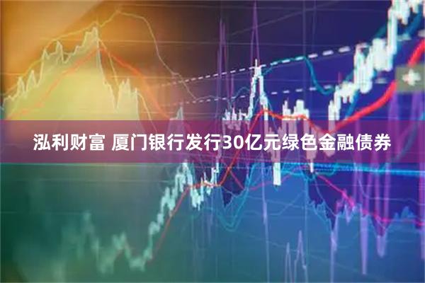 泓利财富 厦门银行发行30亿元绿色金融债券