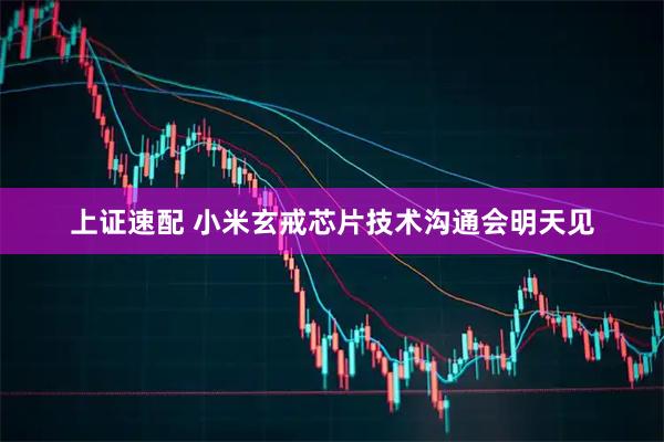 上证速配 小米玄戒芯片技术沟通会明天见