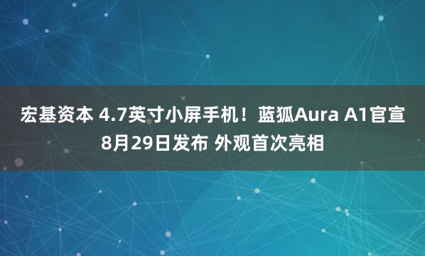 宏基资本 4.7英寸小屏手机！蓝狐Aura A1官宣8月29日发布 外观首次亮相