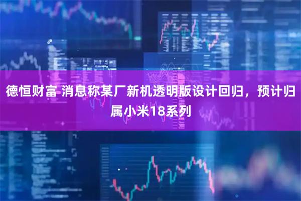 德恒财富 消息称某厂新机透明版设计回归，预计归属小米18系列