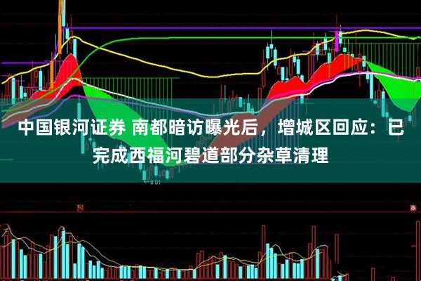 中国银河证券 南都暗访曝光后，增城区回应：已完成西福河碧道部分杂草清理