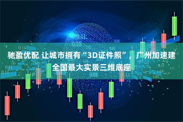 驰盈优配 让城市拥有“3D证件照”,广州加速建全国最大实景三维底座