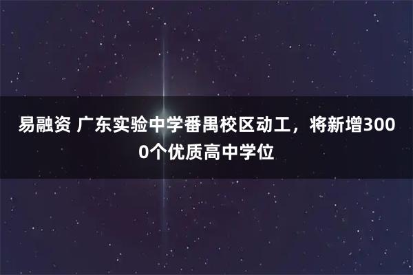 易融资 广东实验中学番禺校区动工，将新增3000个优质高中学位