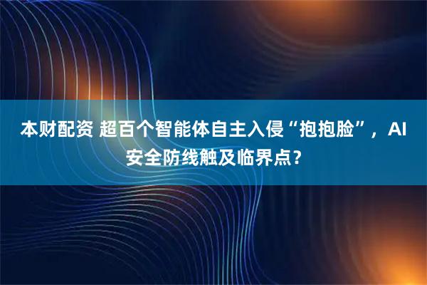 本财配资 超百个智能体自主入侵“抱抱脸”，AI安全防线触及临界点？