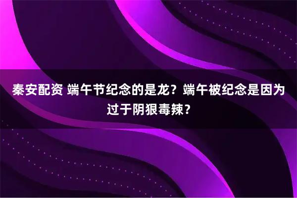 秦安配资 端午节纪念的是龙？端午被纪念是因为过于阴狠毒辣？