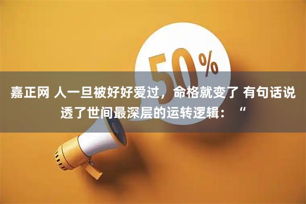 嘉正网 人一旦被好好爱过，命格就变了 有句话说透了世间最深层的运转逻辑： “